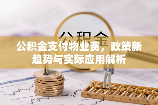 南县公积金支付物业费，政策新趋势与实际应用解析