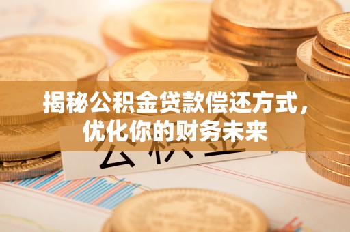 南县揭秘公积金贷款偿还方式，优化你的财务未来