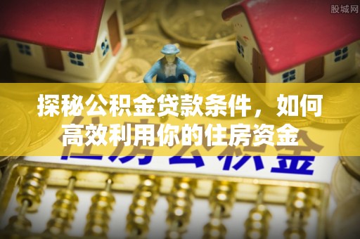 南县探秘公积金贷款条件，如何高效利用你的住房资金