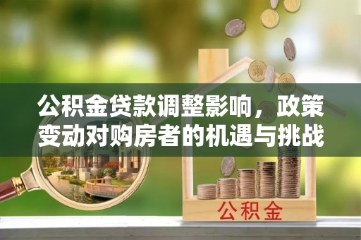 南县公积金贷款调整影响，政策变动对购房者的机遇与挑战