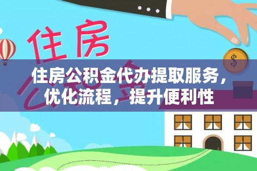 南县住房公积金代办提取服务，优化流程，提升便利性