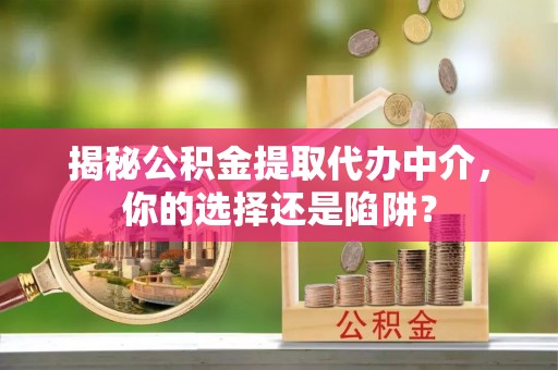 南县揭秘公积金提取代办中介，你的选择还是陷阱？