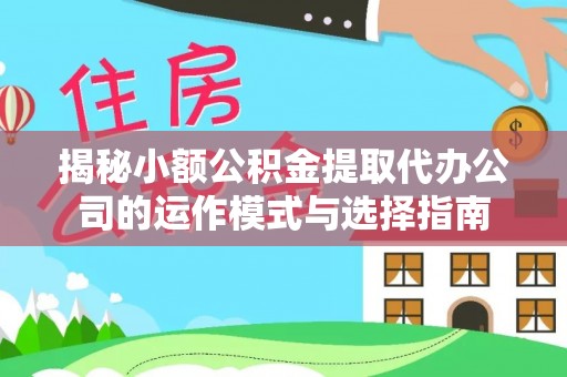 南县揭秘小额公积金提取代办公司的运作模式与选择指南