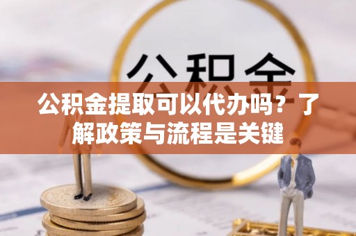 南县公积金提取可以代办吗？了解政策与流程是关键