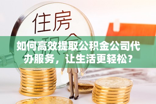 南县如何高效提取公积金公司代办服务，让生活更轻松？