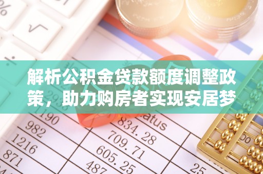 南县解析公积金贷款额度调整政策，助力购房者实现安居梦想