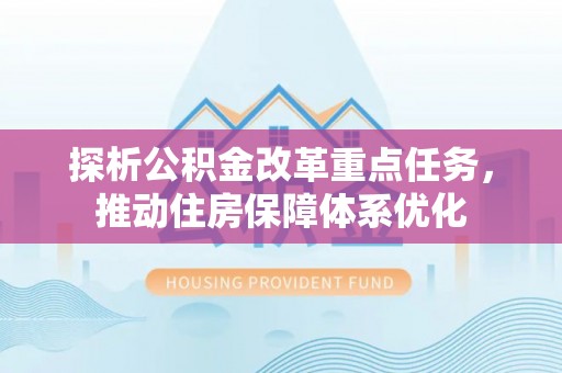 南县探析公积金改革重点任务，推动住房保障体系优化