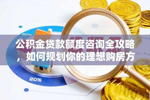 南县公积金贷款额度咨询全攻略，如何规划你的理想购房方案