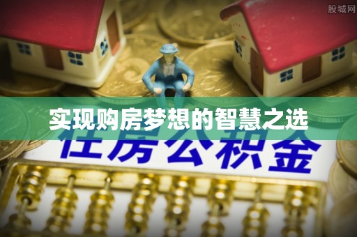 南县实现购房梦想的智慧之选