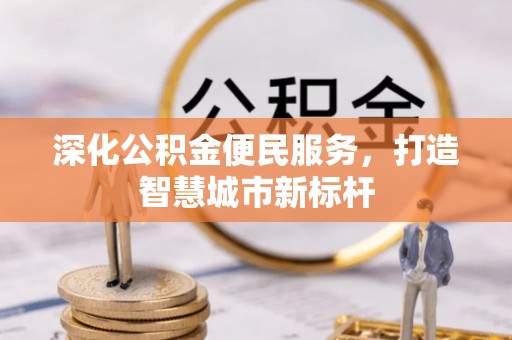 南县深化公积金便民服务，打造智慧城市新标杆