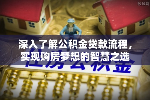 南县深入了解公积金贷款流程，实现购房梦想的智慧之选