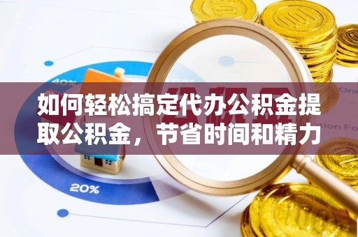 南县如何轻松搞定代办公积金提取公积金，节省时间和精力的秘密武器