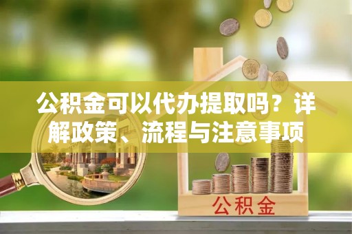 南县公积金可以代办提取吗？详解政策、流程与注意事项