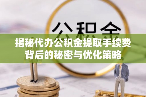 南县揭秘代办公积金提取手续费背后的秘密与优化策略