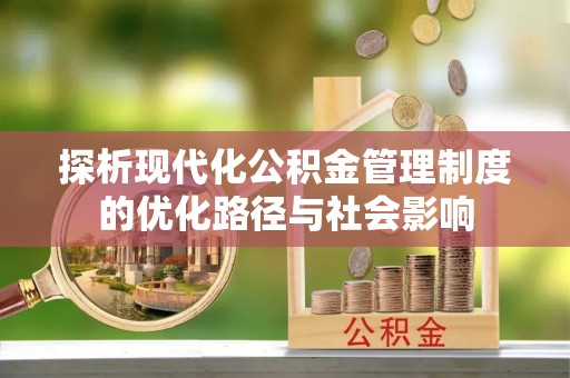 南县探析现代化公积金管理制度的优化路径与社会影响