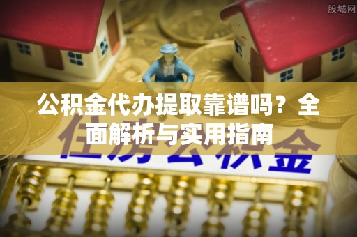 南县公积金代办提取靠谱吗？全面解析与实用指南