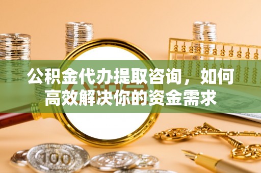 南县公积金代办提取咨询，如何高效解决你的资金需求