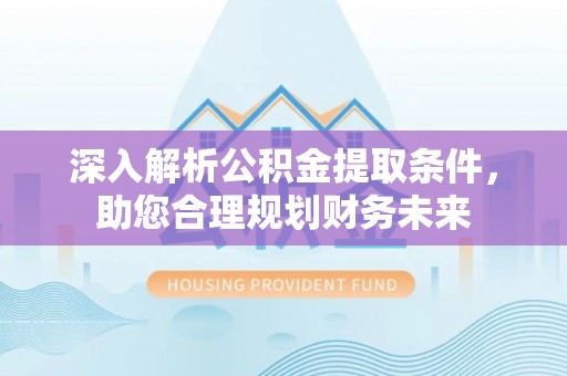 南县深入解析公积金提取条件，助您合理规划财务未来