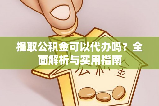 南县提取公积金可以代办吗？全面解析与实用指南