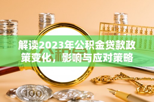 南县解读2023年公积金贷款政策变化，影响与应对策略