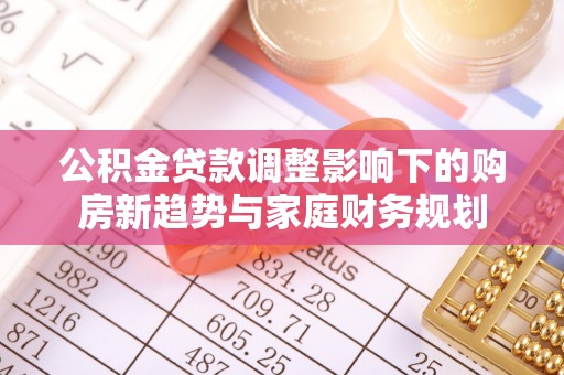 南县公积金贷款调整影响下的购房新趋势与家庭财务规划