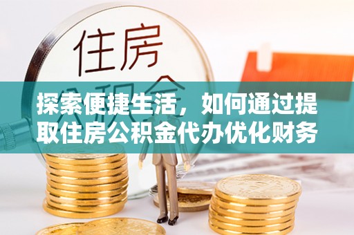 南县探索便捷生活，如何通过提取住房公积金代办优化财务规划