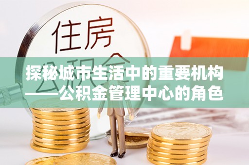 南县探秘城市生活中的重要机构——公积金管理中心的角色与意义