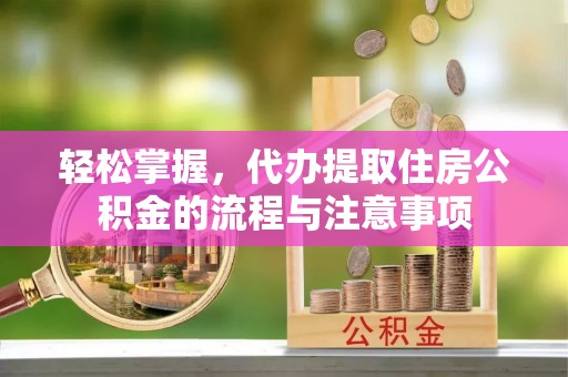 南县轻松掌握，代办提取住房公积金的流程与注意事项
