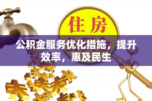 南县公积金服务优化措施，提升效率，惠及民生