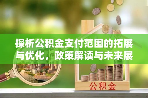 南县探析公积金支付范围的拓展与优化，政策解读与未来展望