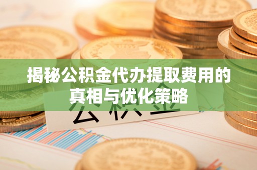 南县揭秘公积金代办提取费用的真相与优化策略