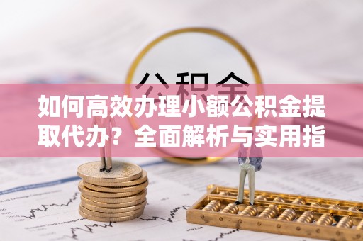 南县如何高效办理小额公积金提取代办？全面解析与实用指南