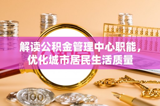 南县解读公积金管理中心职能，优化城市居民生活质量