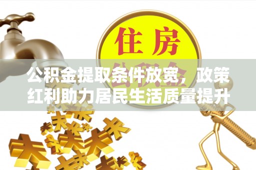 南县公积金提取条件放宽，政策红利助力居民生活质量提升
