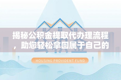 南县揭秘公积金提取代办理流程，助您轻松拿回属于自己的钱