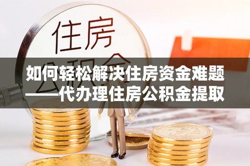 南县如何轻松解决住房资金难题——代办理住房公积金提取服务详解