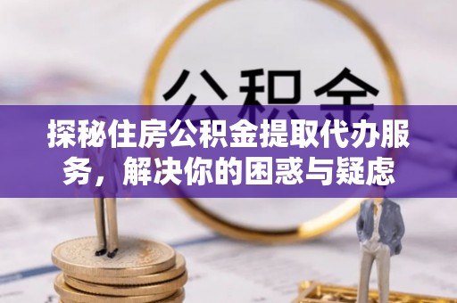 南县探秘住房公积金提取代办服务，解决你的困惑与疑虑