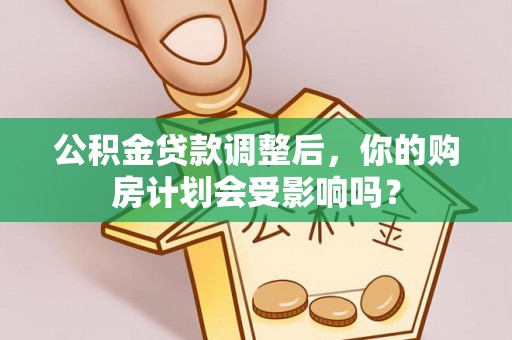 南县公积金贷款调整后，你的购房计划会受影响吗？