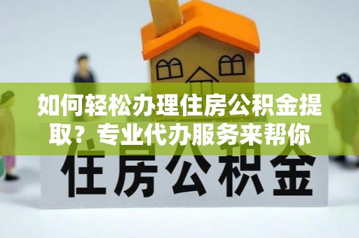 南县如何轻松办理住房公积金提取？专业代办服务来帮你