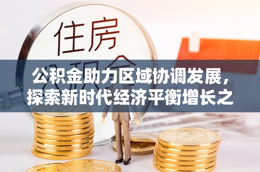 南县公积金助力区域协调发展，探索新时代经济平衡增长之道