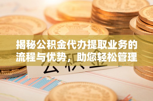 南县揭秘公积金代办提取业务的流程与优势，助您轻松管理财务