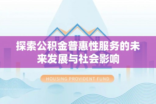 南县探索公积金普惠性服务的未来发展与社会影响