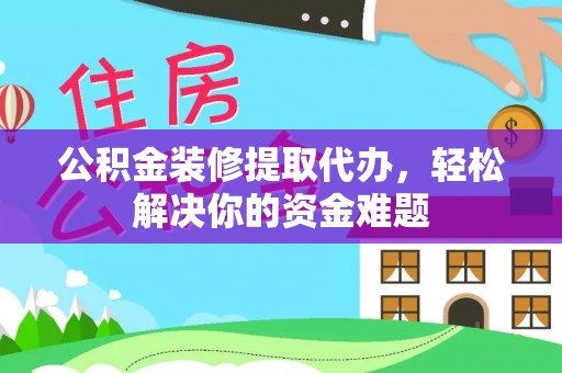 南县公积金装修提取代办，轻松解决你的资金难题