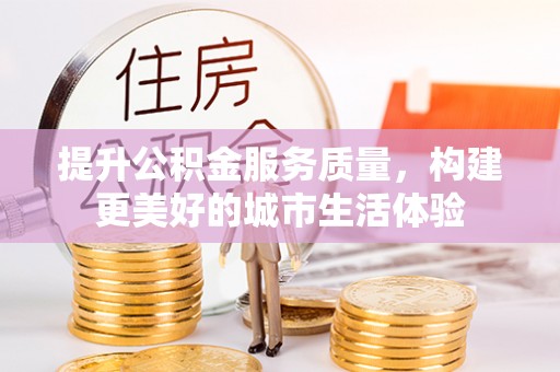 南县提升公积金服务质量，构建更美好的城市生活体验