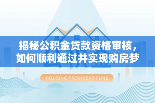南县揭秘公积金贷款资格审核，如何顺利通过并实现购房梦想
