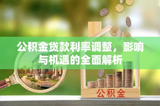 南县公积金贷款利率调整，影响与机遇的全面解析
