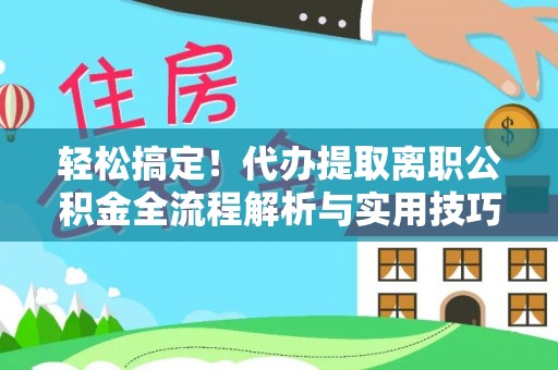 南县轻松搞定！代办提取离职公积金全流程解析与实用技巧