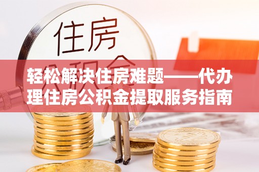 南县轻松解决住房难题——代办理住房公积金提取服务指南