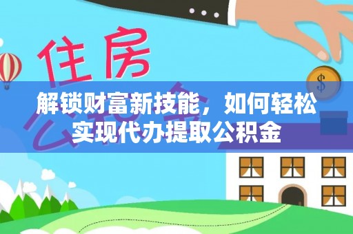 南县解锁财富新技能，如何轻松实现代办提取公积金