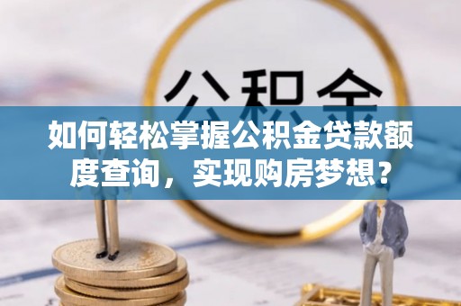 南县如何轻松掌握公积金贷款额度查询，实现购房梦想？